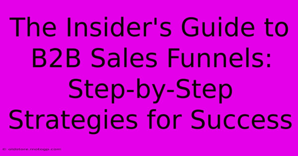 The Insider's Guide To B2B Sales Funnels: Step-by-Step Strategies For Success