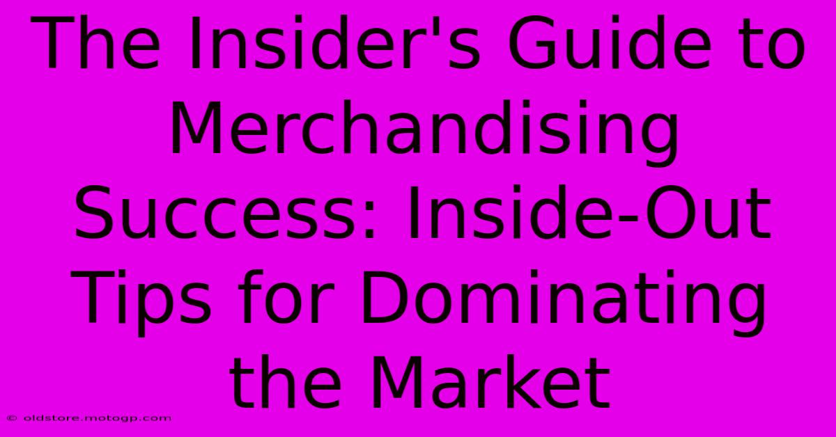 The Insider's Guide To Merchandising Success: Inside-Out Tips For Dominating The Market