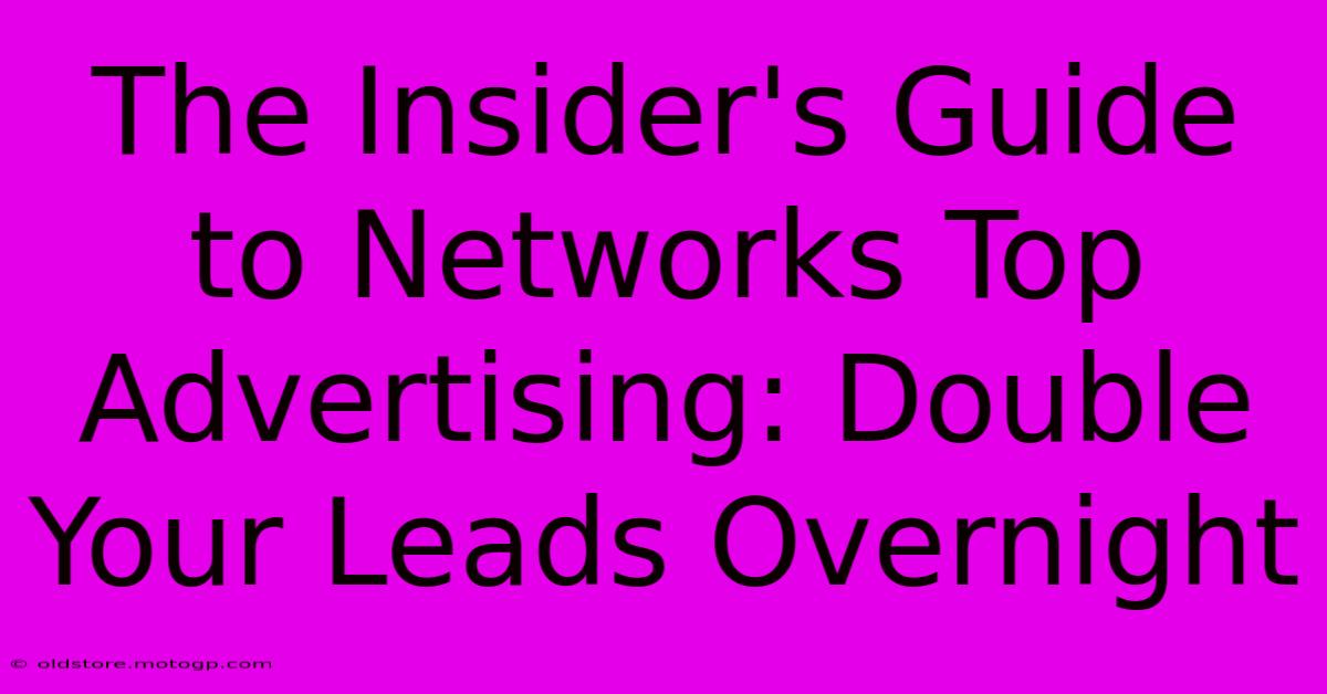 The Insider's Guide To Networks Top Advertising: Double Your Leads Overnight