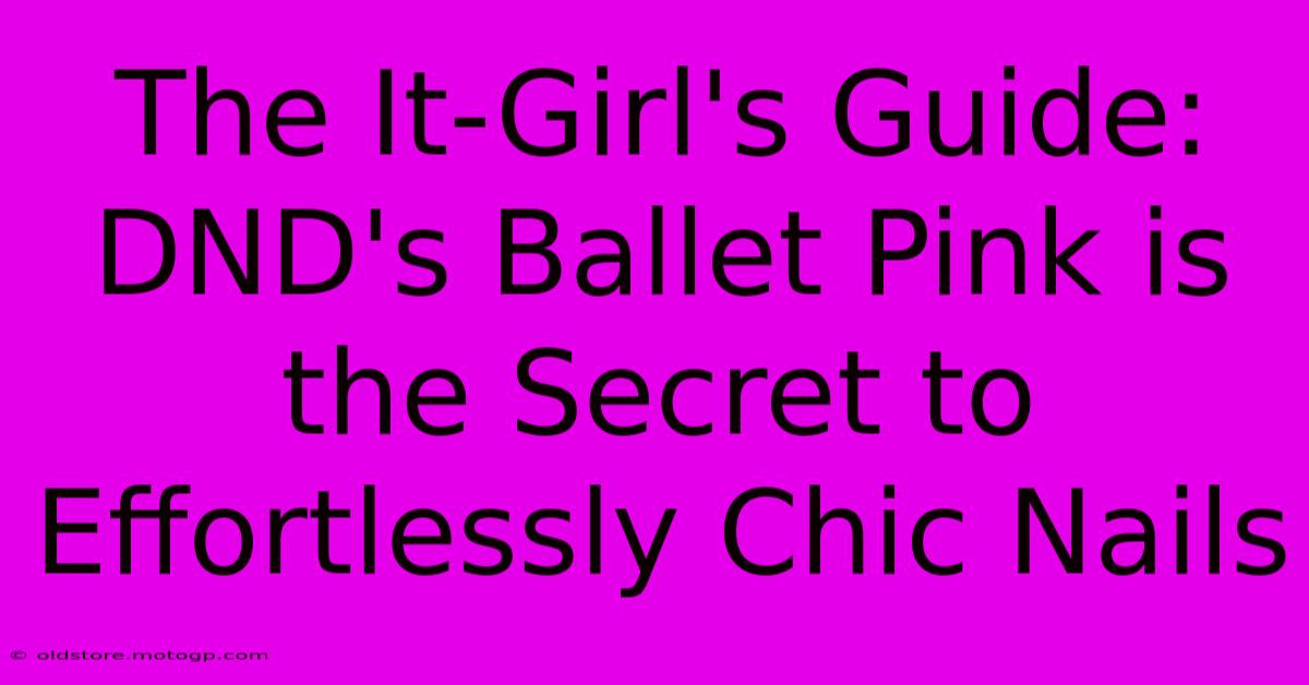 The It-Girl's Guide: DND's Ballet Pink Is The Secret To Effortlessly Chic Nails