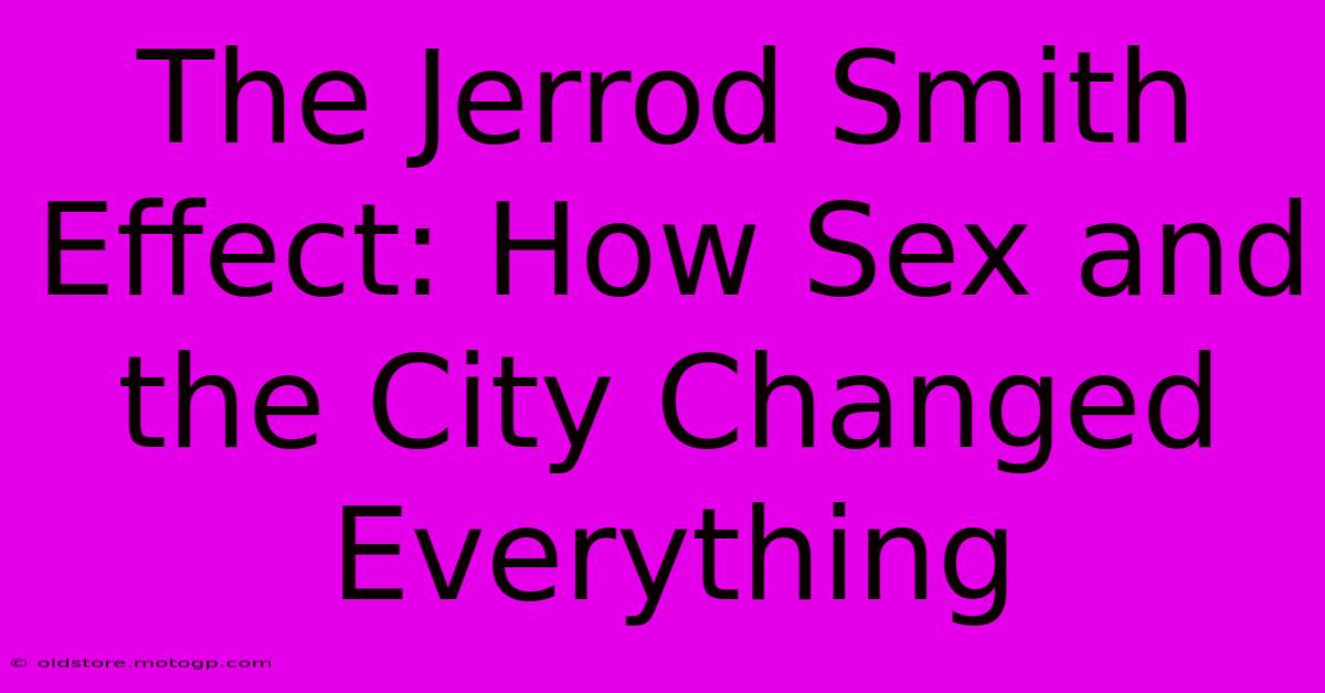 The Jerrod Smith Effect: How Sex And The City Changed Everything