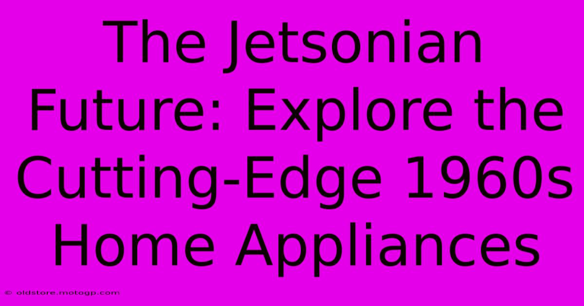 The Jetsonian Future: Explore The Cutting-Edge 1960s Home Appliances