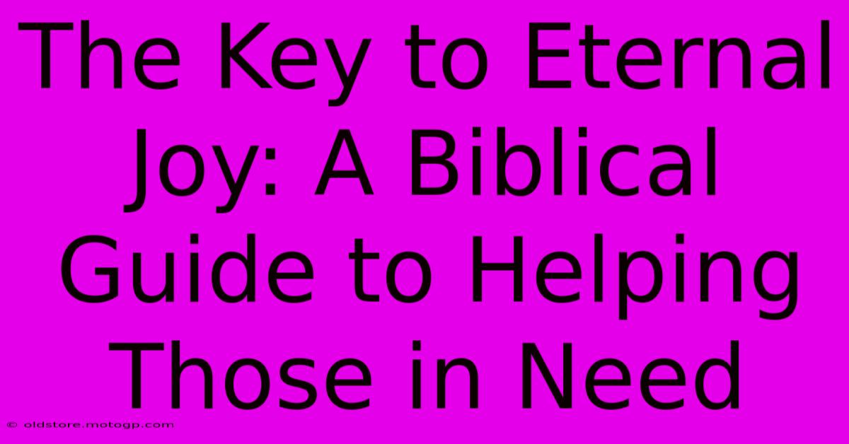 The Key To Eternal Joy: A Biblical Guide To Helping Those In Need