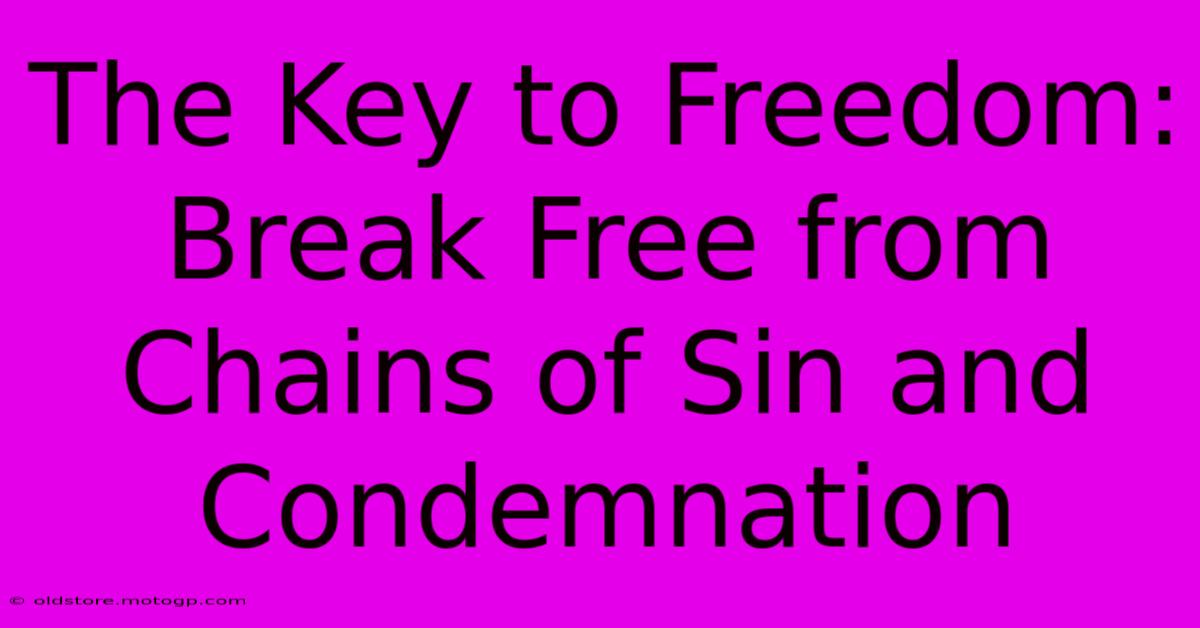 The Key To Freedom: Break Free From Chains Of Sin And Condemnation