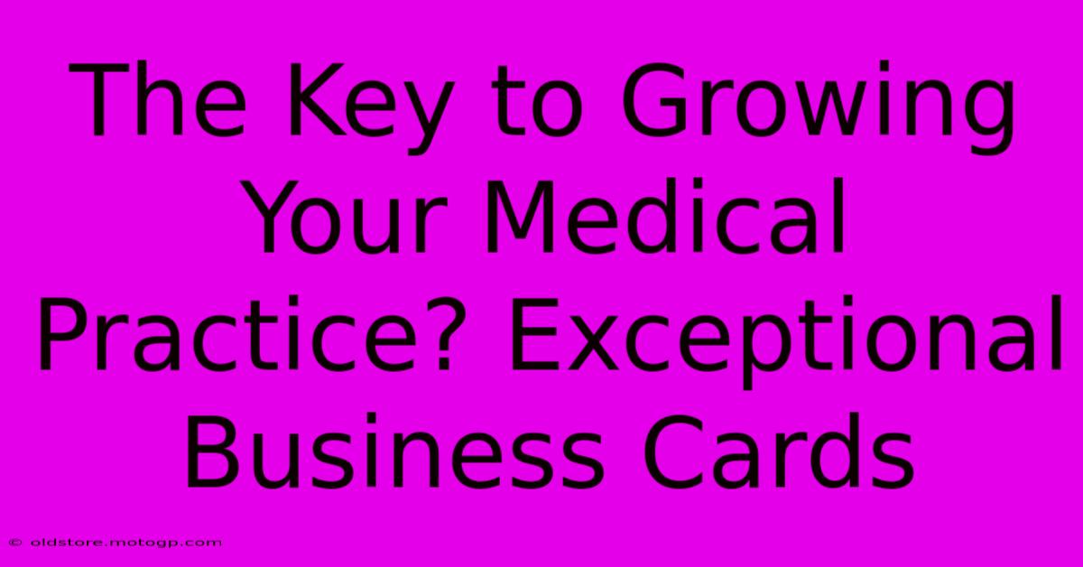 The Key To Growing Your Medical Practice? Exceptional Business Cards