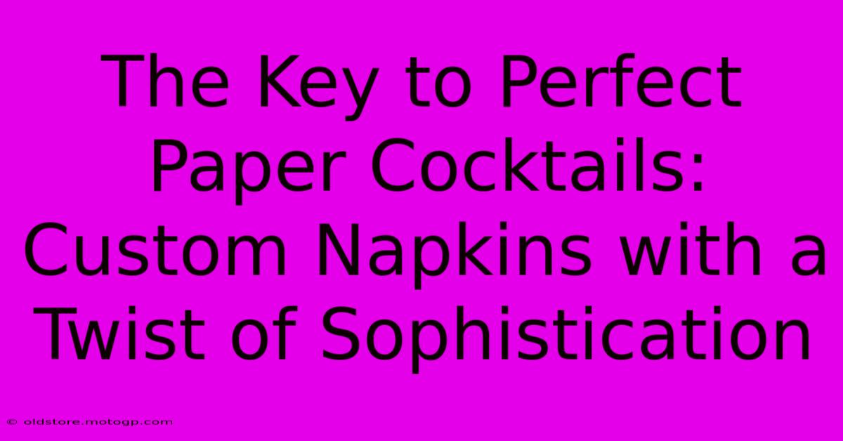 The Key To Perfect Paper Cocktails: Custom Napkins With A Twist Of Sophistication