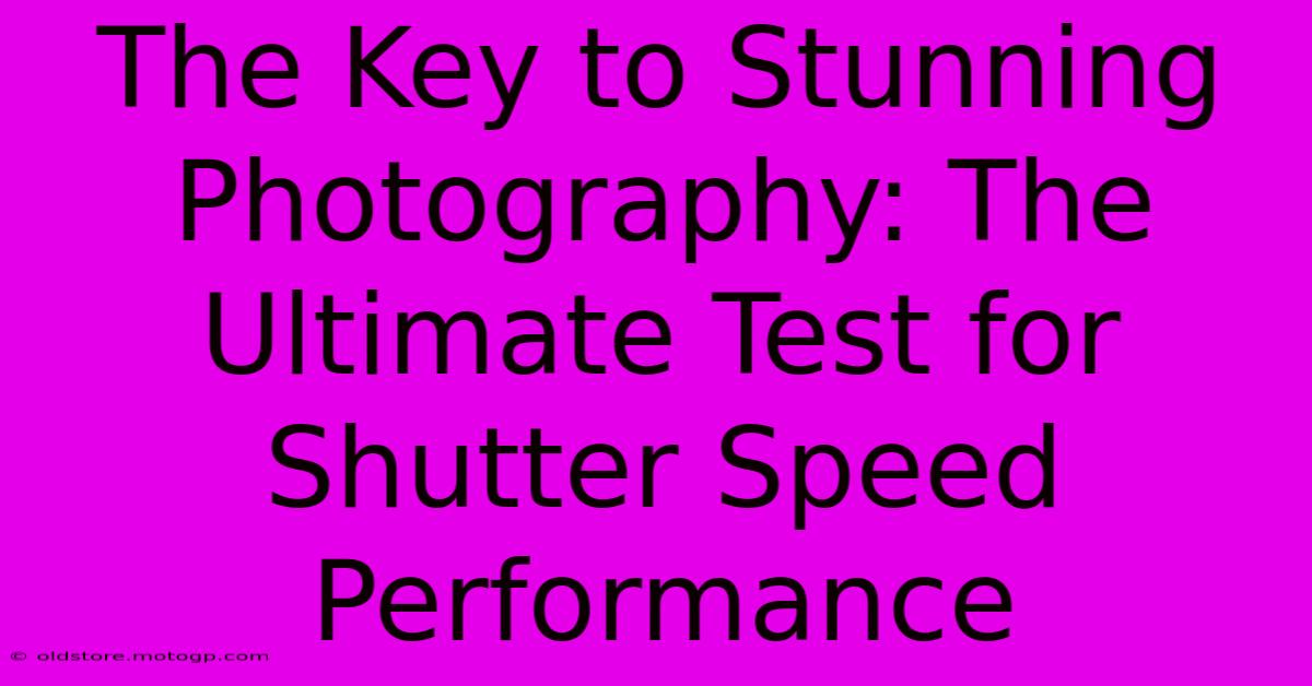 The Key To Stunning Photography: The Ultimate Test For Shutter Speed Performance