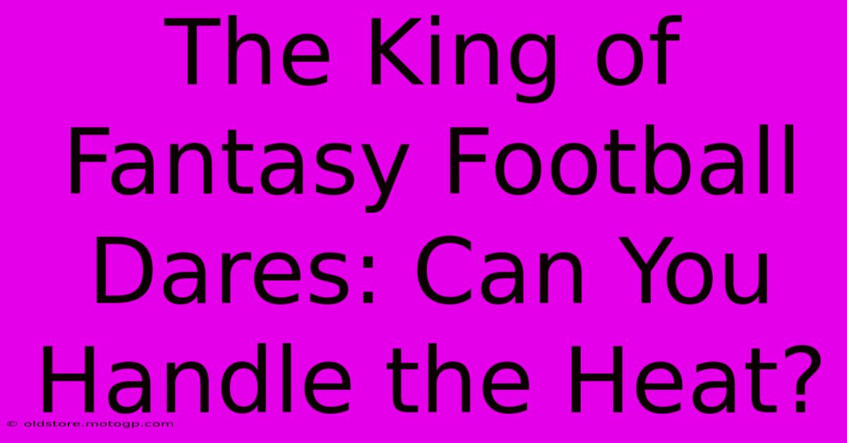 The King Of Fantasy Football Dares: Can You Handle The Heat?