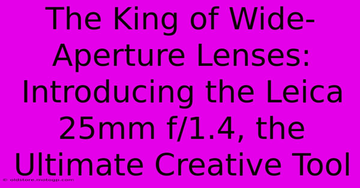 The King Of Wide-Aperture Lenses: Introducing The Leica 25mm F/1.4, The Ultimate Creative Tool