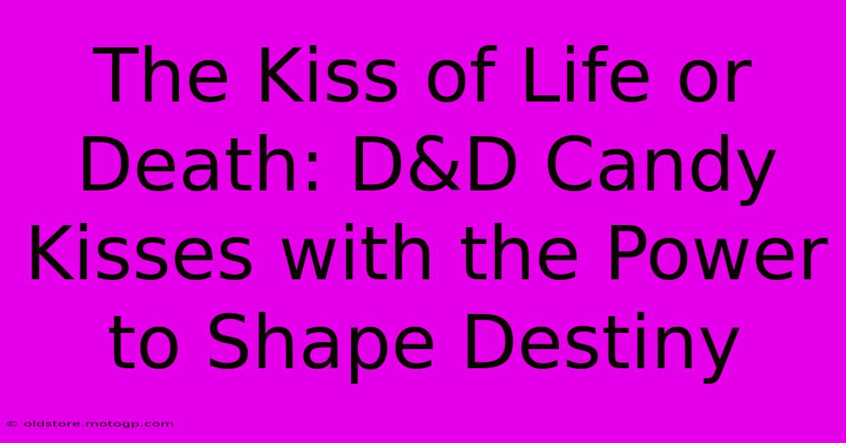 The Kiss Of Life Or Death: D&D Candy Kisses With The Power To Shape Destiny