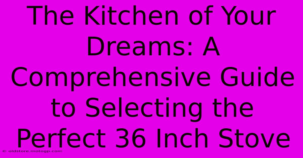 The Kitchen Of Your Dreams: A Comprehensive Guide To Selecting The Perfect 36 Inch Stove