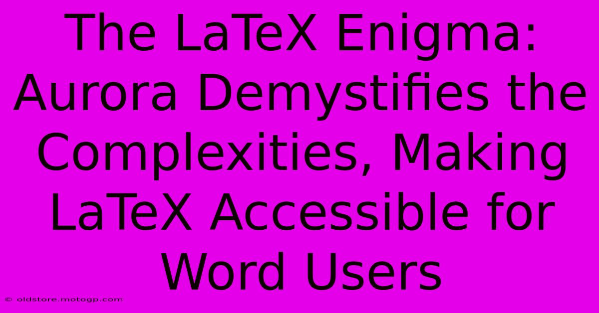 The LaTeX Enigma: Aurora Demystifies The Complexities, Making LaTeX Accessible For Word Users