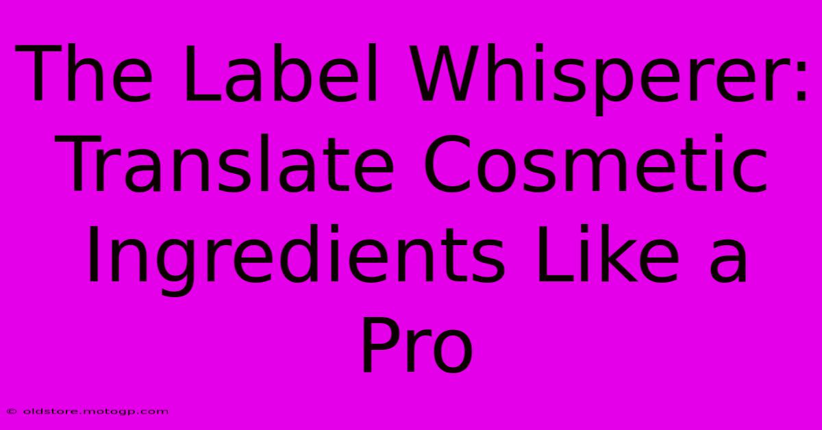 The Label Whisperer: Translate Cosmetic Ingredients Like A Pro