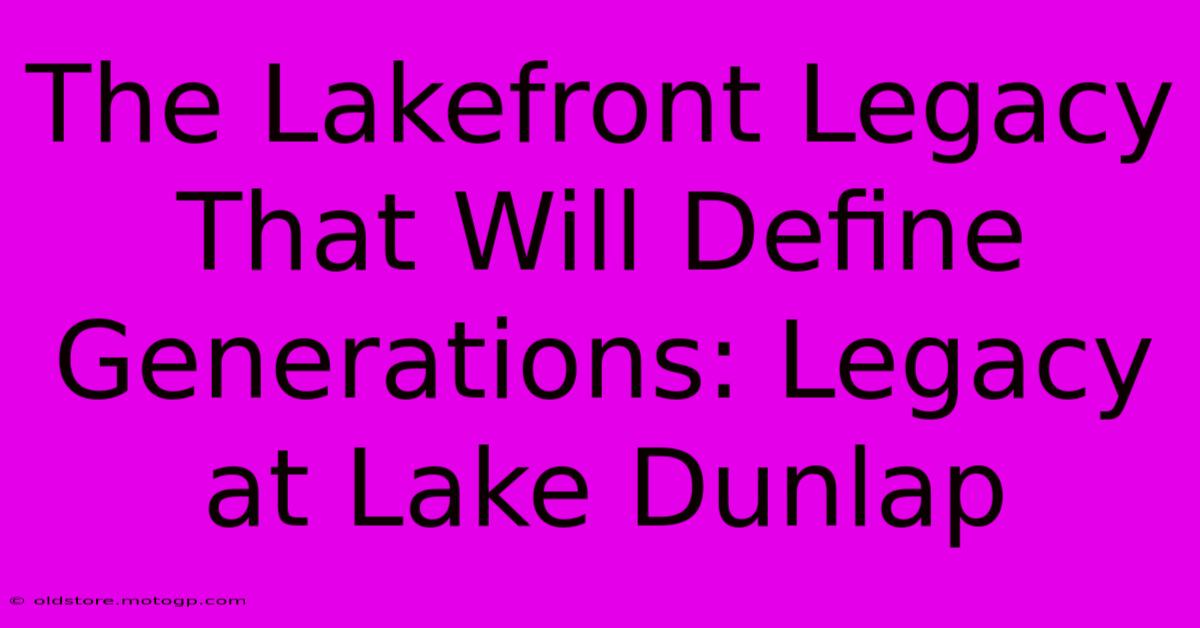 The Lakefront Legacy That Will Define Generations: Legacy At Lake Dunlap