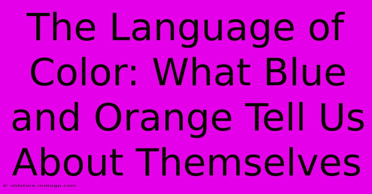 The Language Of Color: What Blue And Orange Tell Us About Themselves