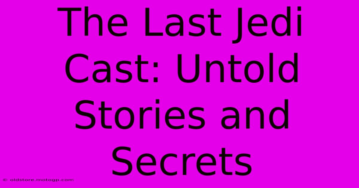 The Last Jedi Cast: Untold Stories And Secrets