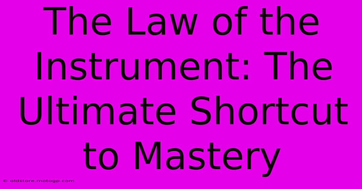 The Law Of The Instrument: The Ultimate Shortcut To Mastery