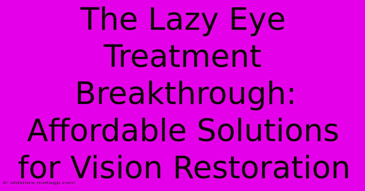 The Lazy Eye Treatment Breakthrough: Affordable Solutions For Vision Restoration