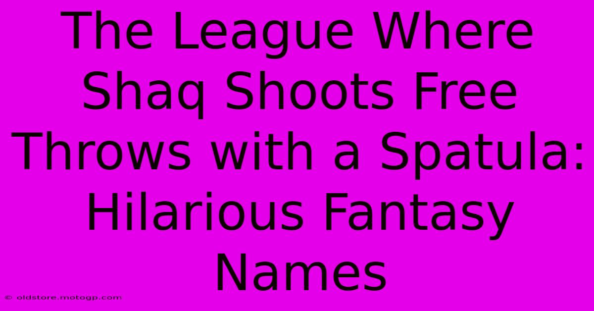 The League Where Shaq Shoots Free Throws With A Spatula: Hilarious Fantasy Names