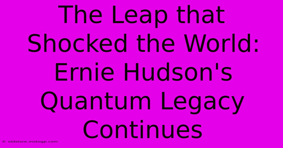 The Leap That Shocked The World: Ernie Hudson's Quantum Legacy Continues