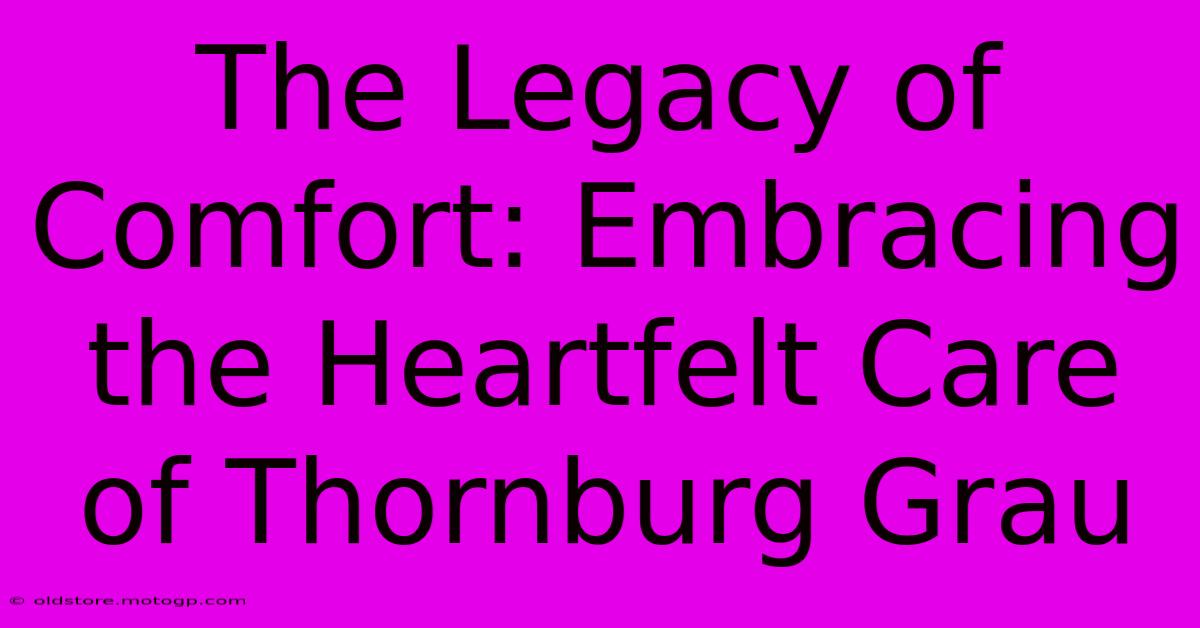 The Legacy Of Comfort: Embracing The Heartfelt Care Of Thornburg Grau