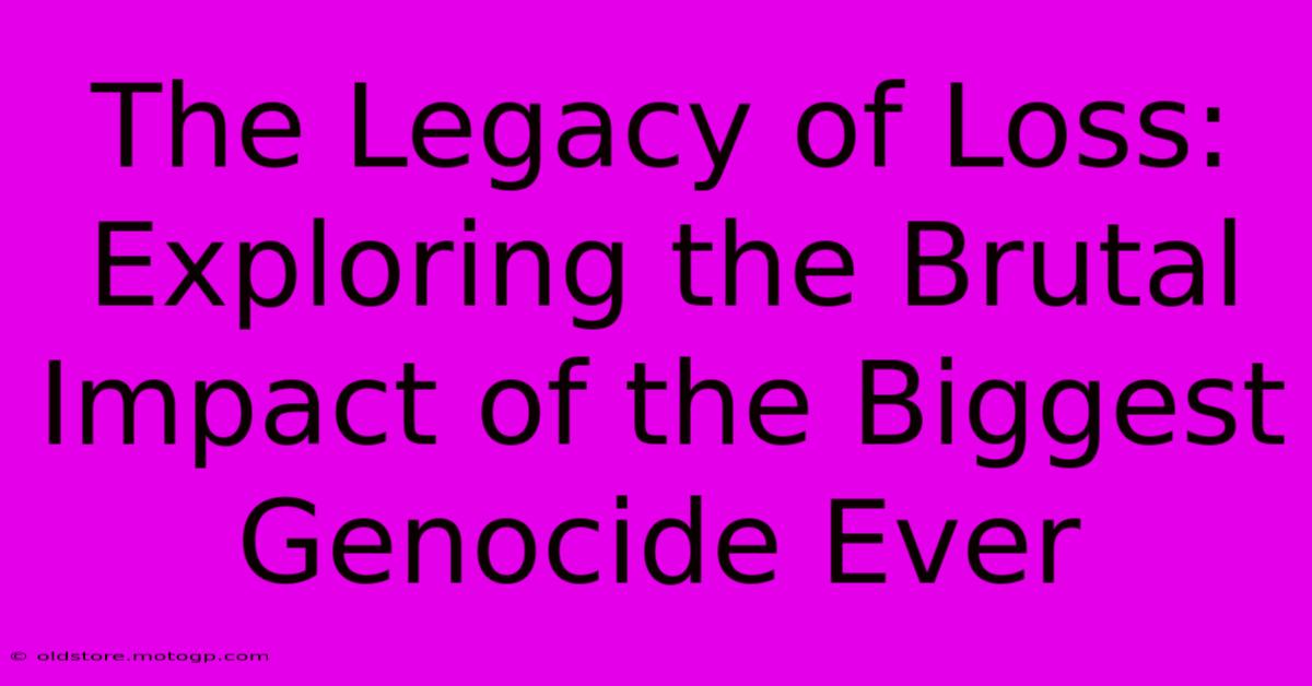 The Legacy Of Loss: Exploring The Brutal Impact Of The Biggest Genocide Ever