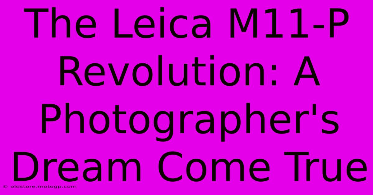 The Leica M11-P Revolution: A Photographer's Dream Come True