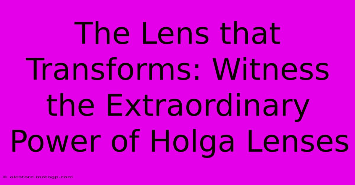 The Lens That Transforms: Witness The Extraordinary Power Of Holga Lenses