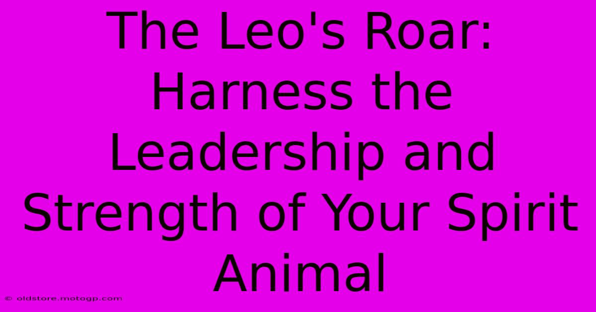 The Leo's Roar: Harness The Leadership And Strength Of Your Spirit Animal