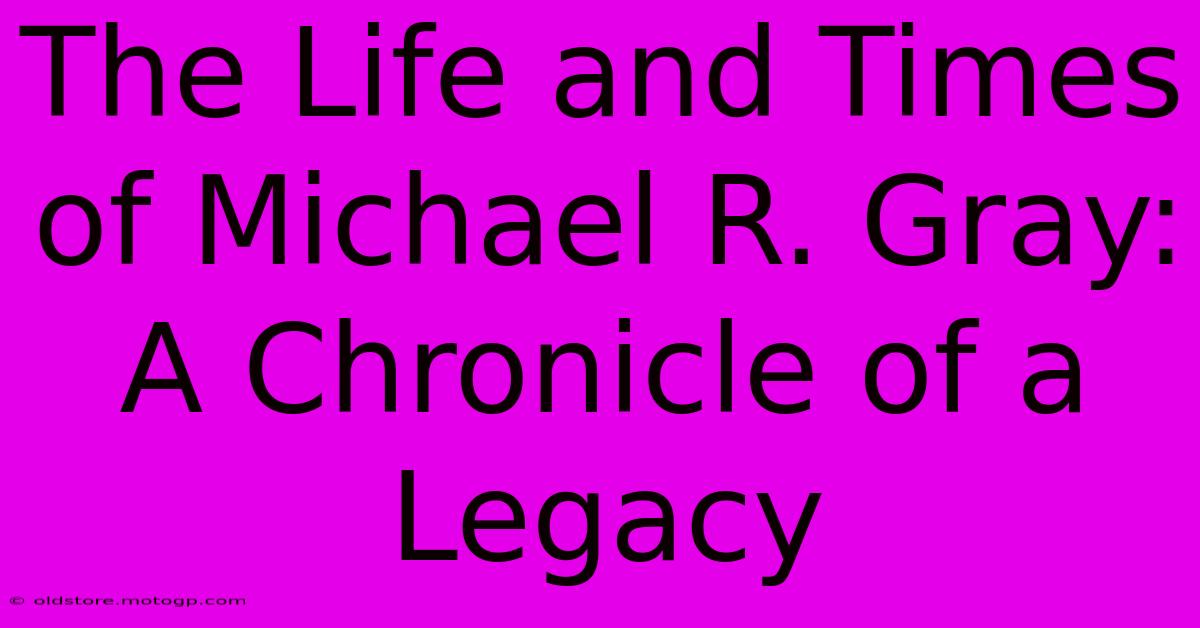 The Life And Times Of Michael R. Gray: A Chronicle Of A Legacy