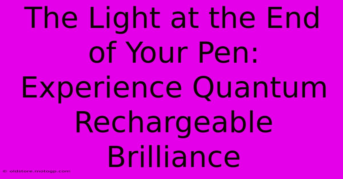 The Light At The End Of Your Pen: Experience Quantum Rechargeable Brilliance