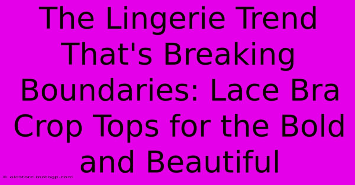 The Lingerie Trend That's Breaking Boundaries: Lace Bra Crop Tops For The Bold And Beautiful