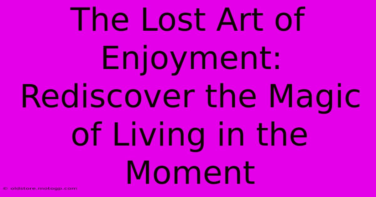 The Lost Art Of Enjoyment: Rediscover The Magic Of Living In The Moment