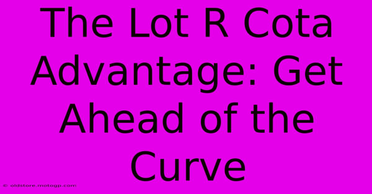 The Lot R Cota Advantage: Get Ahead Of The Curve