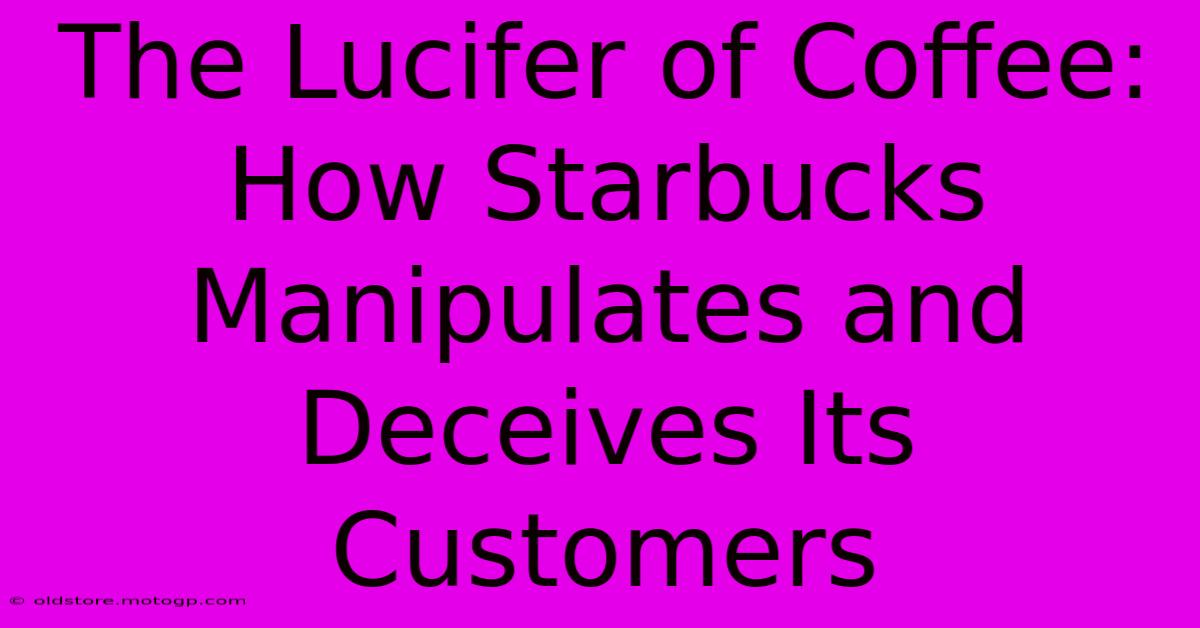 The Lucifer Of Coffee: How Starbucks Manipulates And Deceives Its Customers