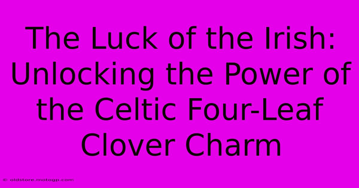 The Luck Of The Irish: Unlocking The Power Of The Celtic Four-Leaf Clover Charm