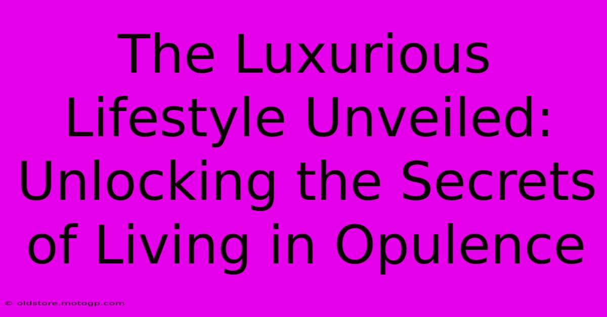 The Luxurious Lifestyle Unveiled: Unlocking The Secrets Of Living In Opulence