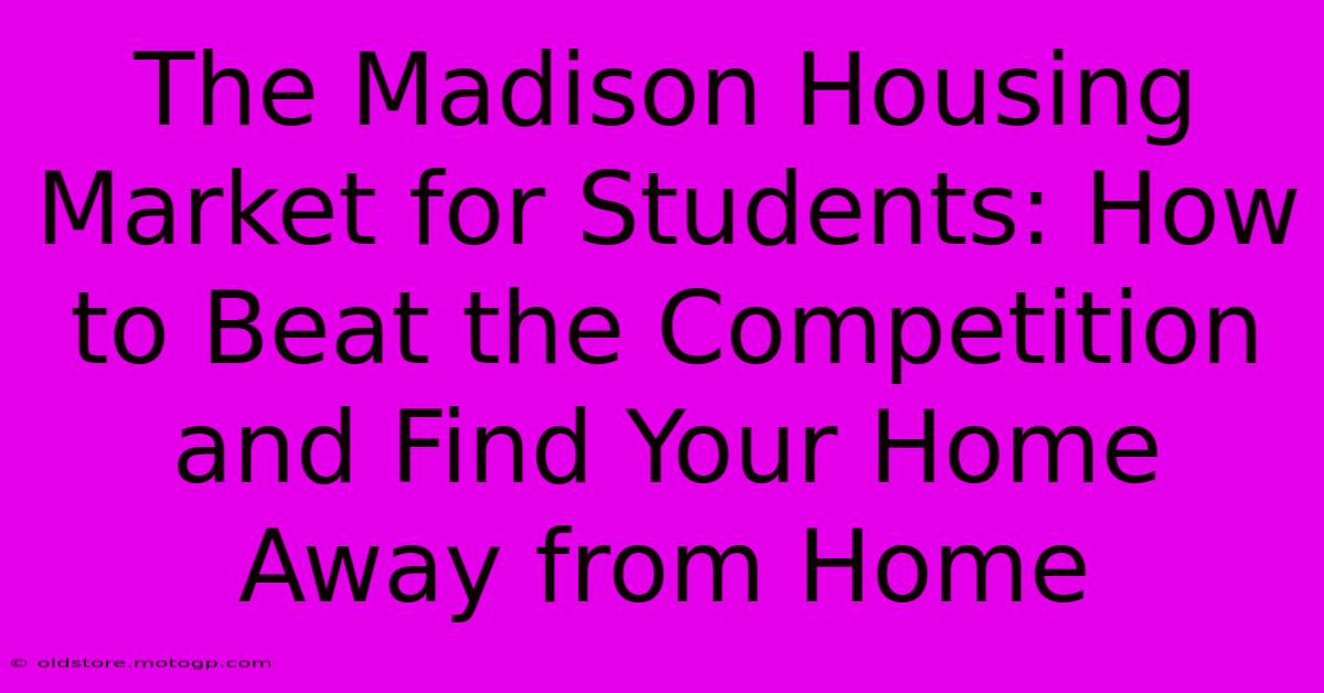 The Madison Housing Market For Students: How To Beat The Competition And Find Your Home Away From Home