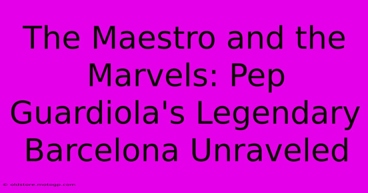 The Maestro And The Marvels: Pep Guardiola's Legendary Barcelona Unraveled