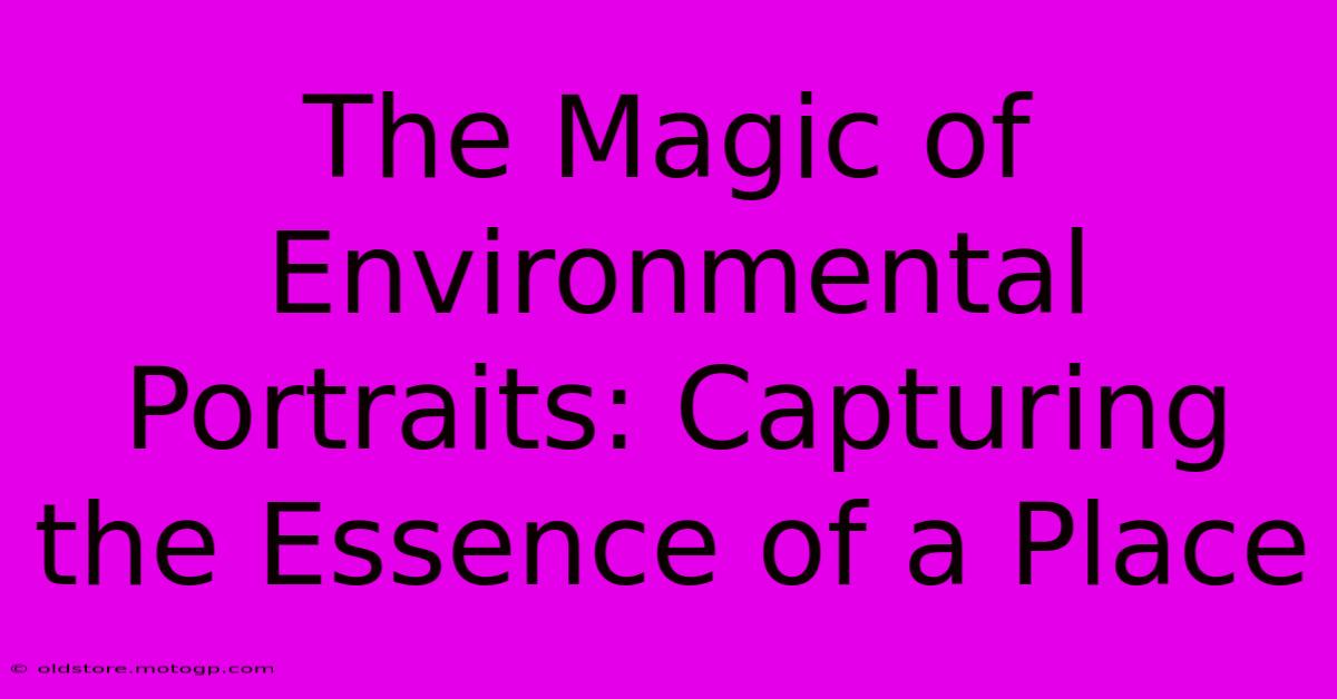 The Magic Of Environmental Portraits: Capturing The Essence Of A Place