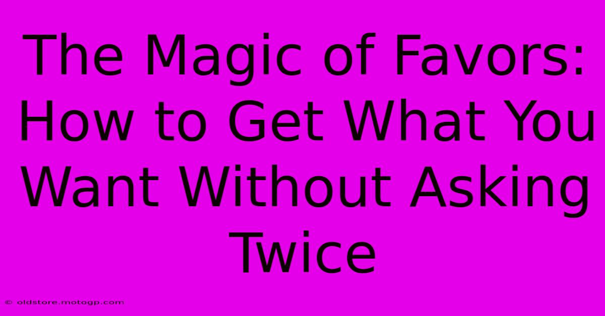 The Magic Of Favors: How To Get What You Want Without Asking Twice