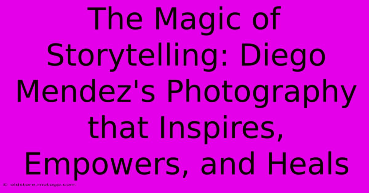 The Magic Of Storytelling: Diego Mendez's Photography That Inspires, Empowers, And Heals