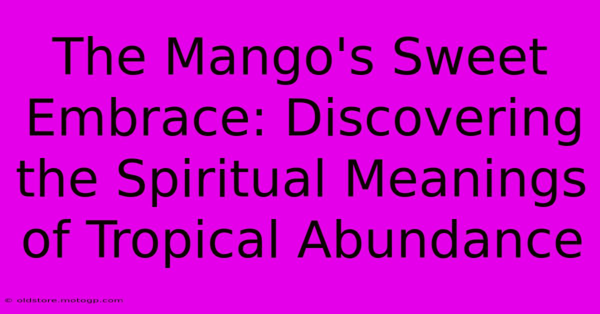 The Mango's Sweet Embrace: Discovering The Spiritual Meanings Of Tropical Abundance