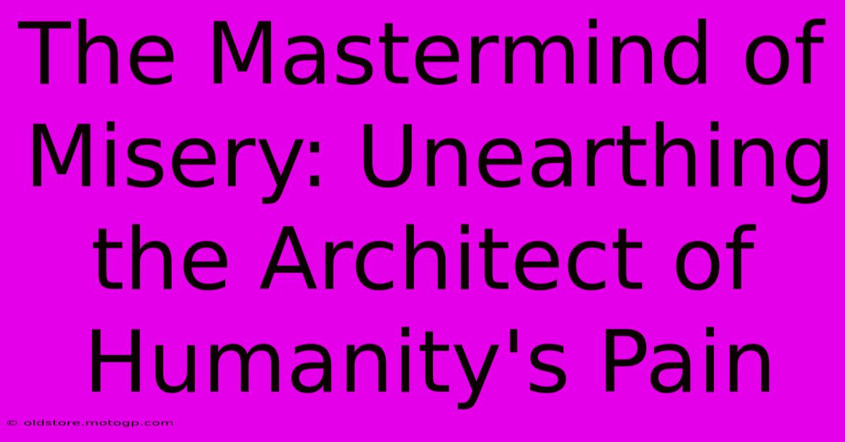 The Mastermind Of Misery: Unearthing The Architect Of Humanity's Pain