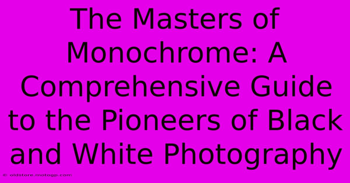 The Masters Of Monochrome: A Comprehensive Guide To The Pioneers Of Black And White Photography