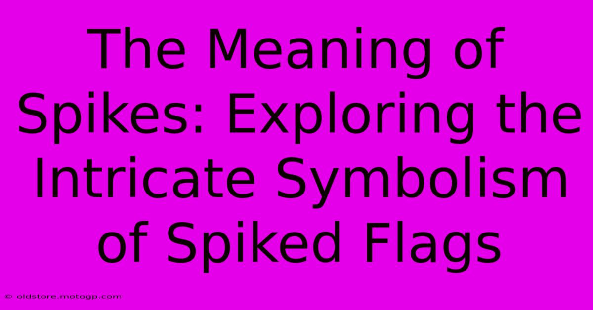 The Meaning Of Spikes: Exploring The Intricate Symbolism Of Spiked Flags