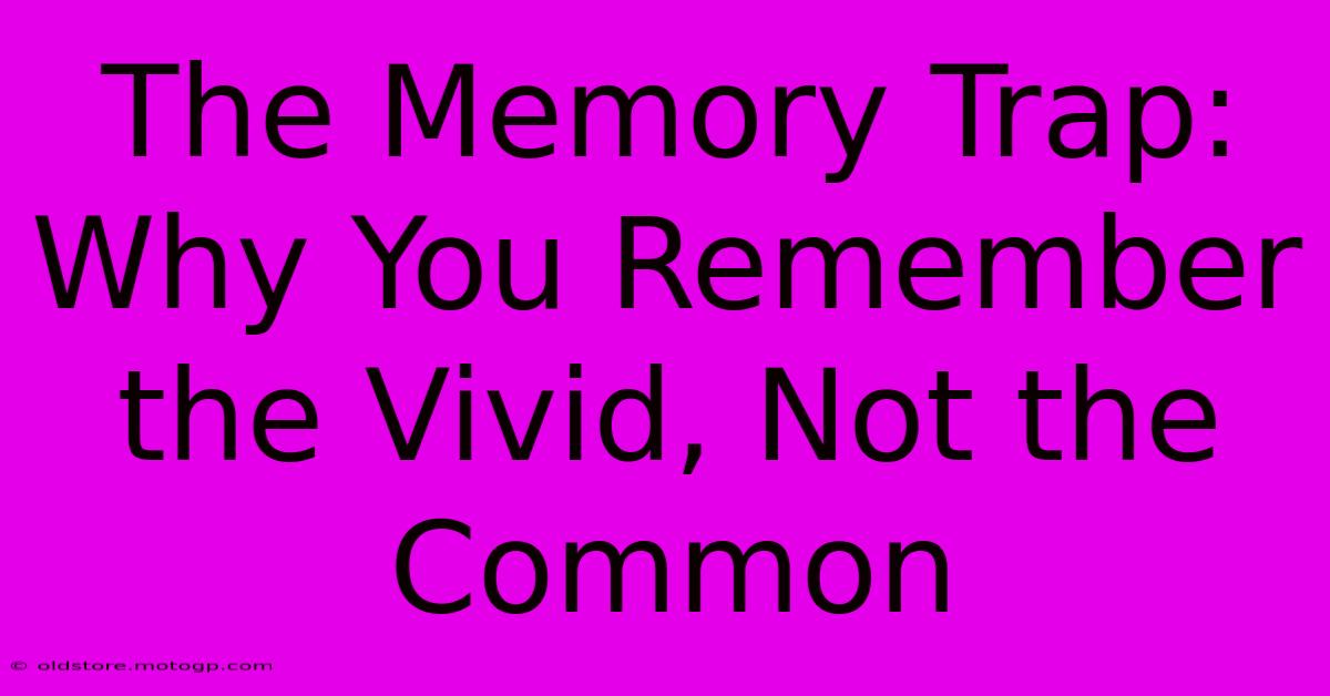 The Memory Trap: Why You Remember The Vivid, Not The Common