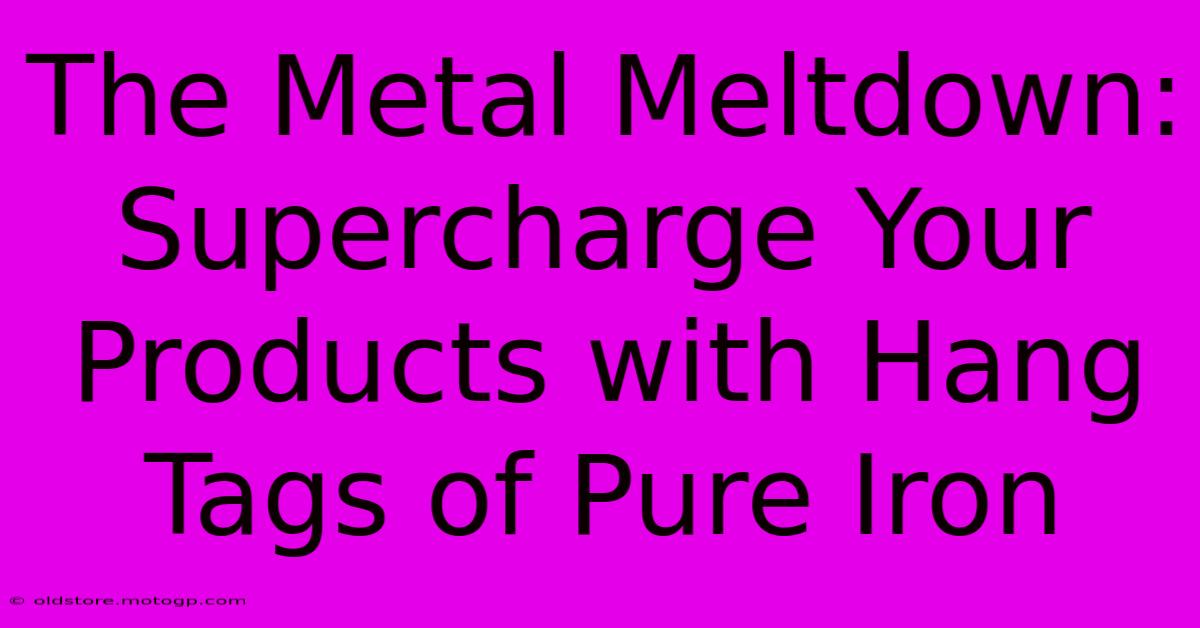 The Metal Meltdown: Supercharge Your Products With Hang Tags Of Pure Iron