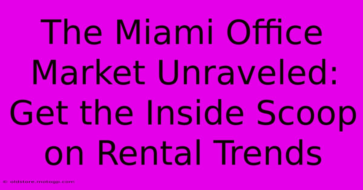 The Miami Office Market Unraveled: Get The Inside Scoop On Rental Trends