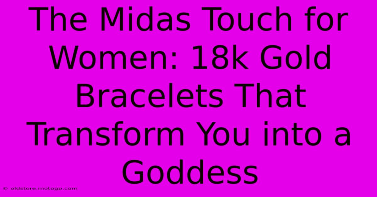 The Midas Touch For Women: 18k Gold Bracelets That Transform You Into A Goddess